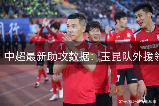 中超最新助攻数据：玉昆队外援领跑 绿城球员紧随其后