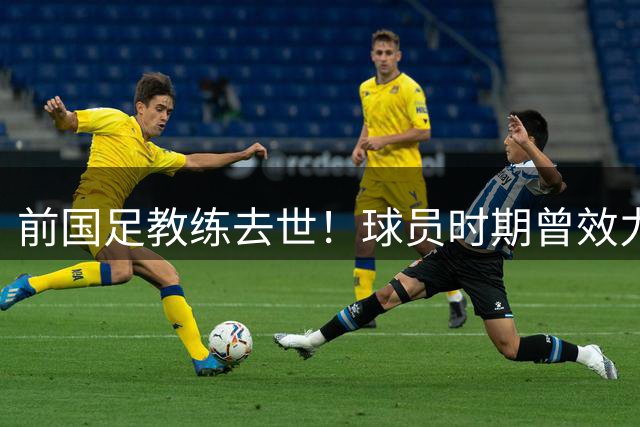 前国足教练去世！球员时期曾效力曼联阿森纳，两夺欧洲冠军杯