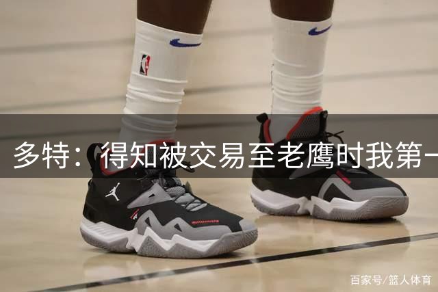 多特：得知被交易至老鹰时我第一时间联系了沃克 他对我帮助很大