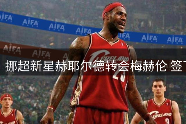 挪超新星赫耶尔德转会梅赫伦 签下3+1长约
