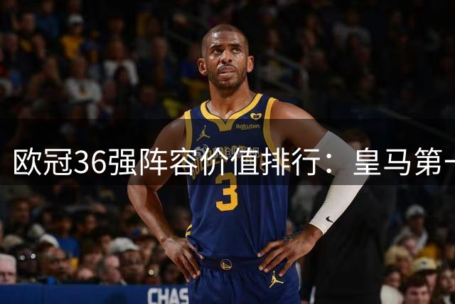 欧冠36强阵容价值排行：皇马第一 萨巴赫垫底