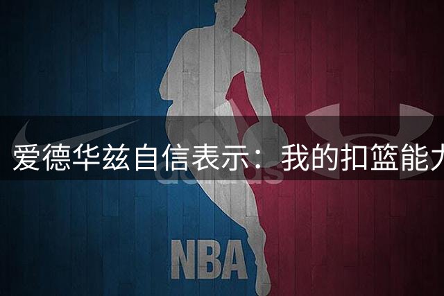 爱德华兹自信表示：我的扣篮能力超越乔丹