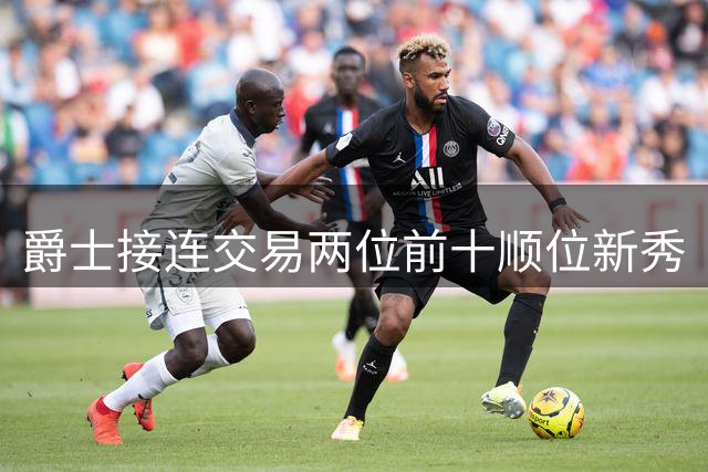 爵士接连交易两位前十顺位新秀