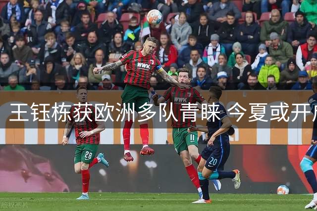 王钰栋获欧洲多队青睐 今夏或开启留洋征程