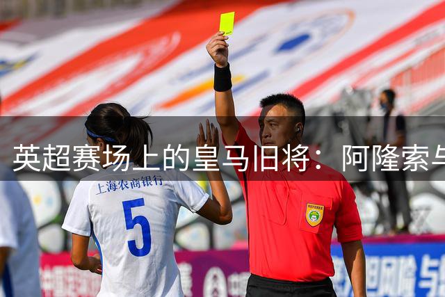 英超赛场上的皇马旧将：阿隆索与阿韦洛亚的对决