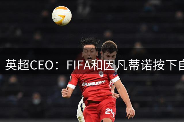 英超CEO：FIFA和因凡蒂诺按下自毁按钮 曼城案四年没判属实久了点