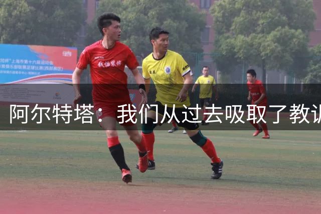 阿尔特塔：我们从过去吸取了教训，阵容越深厚就越好
