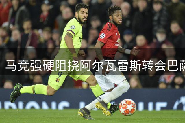 马竞强硬阻挠阿尔瓦雷斯转会巴萨 球员与俱乐部矛盾加剧