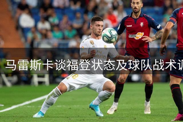 马雷斯卡谈福登状态及球队战术调整