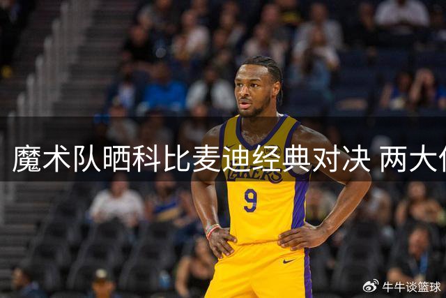 魔术队晒科比麦迪经典对决 两大传奇球星数据亮眼