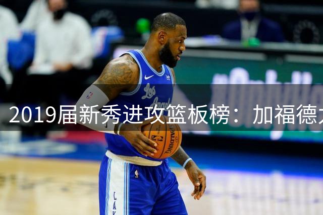 2019届新秀进攻篮板榜：加福德力压群雄居首